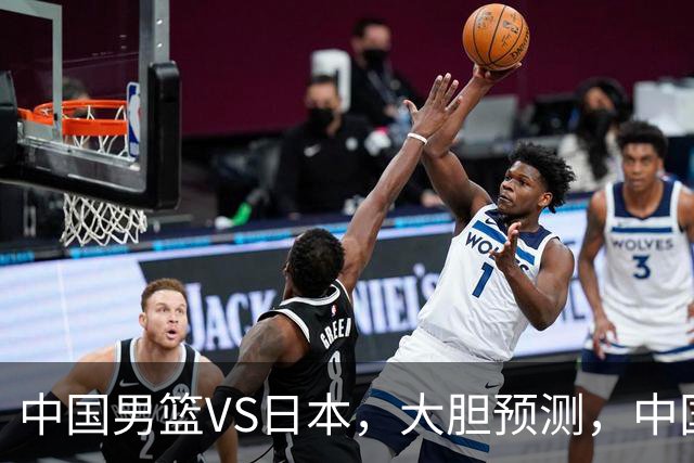 中国男篮VS日本，大胆预测，中国男篮将主场大胜，因为以下这5点