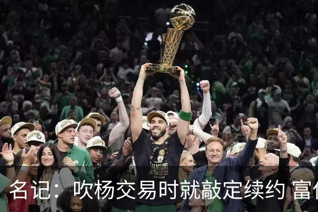 名记：吹杨交易时就敲定续约 富保罗也想这么运作浓眉但没人理他