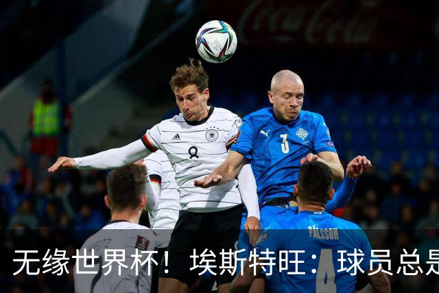 无缘世界杯！埃斯特旺：球员总是很容易受伤 未来梦想是赢世界杯