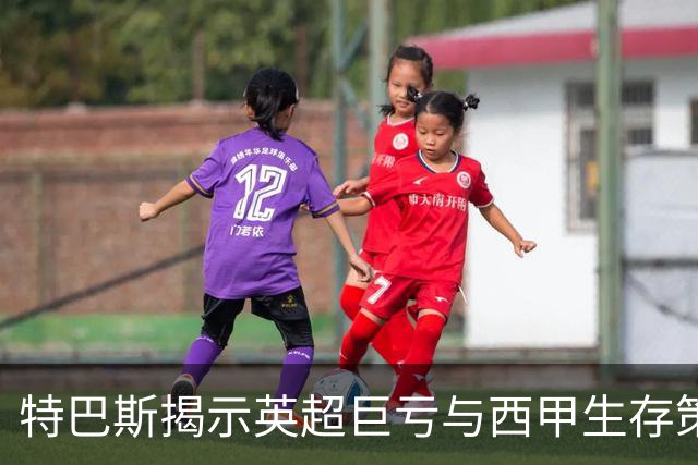 特巴斯揭示英超巨亏与西甲生存策略：曼城等豪门面临监管挑战！